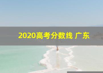 2020高考分数线 广东